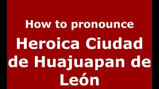 How to pronounce Heroica Ciudad De Huajuapan De León