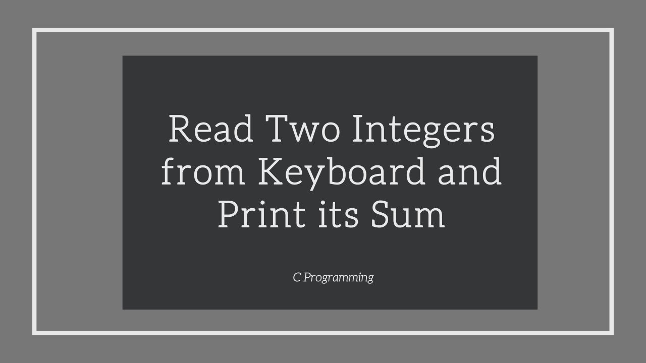 Write a C Program to Read Two Integers from Keyboard and Print its Sum in C Programming Language