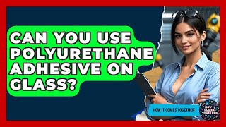 Can You Use Polyurethane Adhesive On Glass? - How It Comes Together