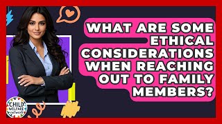 What Are Some Ethical Considerations When Reaching Out To Family Members? - Child Welfare Network