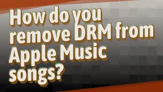 How do you remove DRM from Apple Music songs?