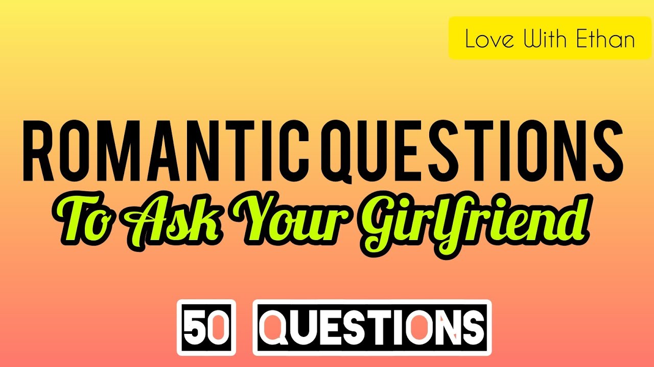 Romantic Questions To Ask Your Girlfriend. 50 QUESTIONS.