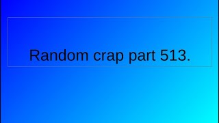 Random crap part 513.