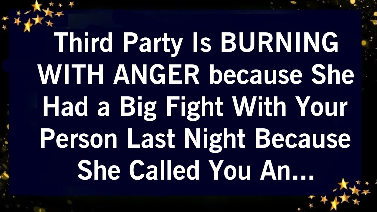 THIRD PARTY IS BURNING WITH ANGER BECAUSE SHE HAD A BIG FIGHT WITH YOUR PERSON BECAUSE..