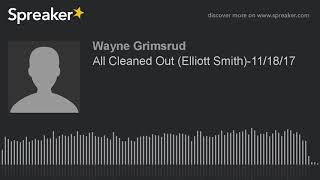 All Cleaned Out (Elliott Smith)-11/18/17 (made with Spreaker)