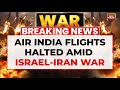 Breaking Israel Iran War Air India Suspends All Middle East Flights Amid Rising Security Tensions