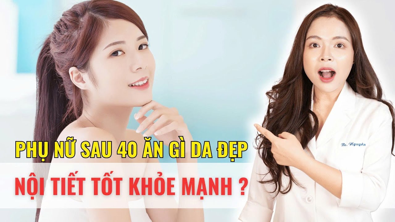 Phụ nữ sau 40 ăn gì da đẹp, nội tiết tốt cơ thể khoẻ mạnh - Bác sĩ Nguyên