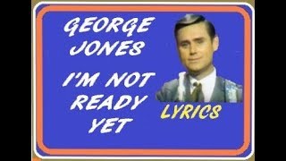 I&#39;m Not Ready Yet ~ George Jones ~ Lyrics