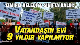 İzmirli Belediye sınıfta kaldı: Vatandaşın evi 9 yıldır yapılmıyor