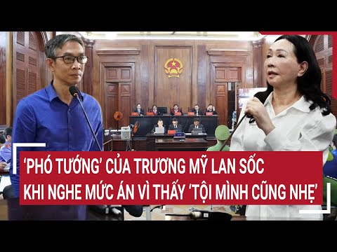 ‘Phó tướng’ của Trương Mỹ Lan sốc khi nghe mức án vì thấy ‘tội mình cũng nhẹ’ | Tin nóng