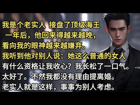 我是个老实人。接盘了顶级海王。一年后。他回来得越来越晚，看向我的眼神越来越嫌弃。我听到他对别人说：「她这么普通的女人，有什么资格让我收心？」我长松了一口气。太好了。不然我都没有理由提离婚。