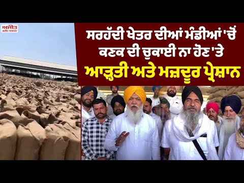 Border area ਦੀਆਂ ਮੰਡੀਆਂ 'ਚੋਂ ਕਣਕ ਦੀ ਚੁਕਾਈ ਨਾ ਹੋਣ 'ਤੇ ਆੜ੍ਹਤੀ ਅਤੇ laborers