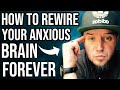 How To Rewire Your Anxious Brain From Anxiety & Fear Forever!