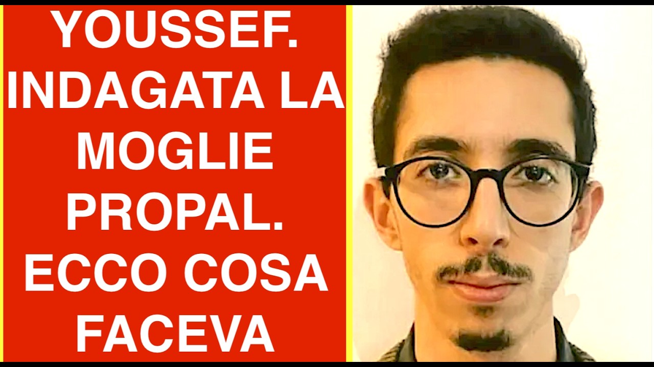 YOUSSEF. INDAGATA LA MOGLIE PROPAL. ECCO COSA FACEVA