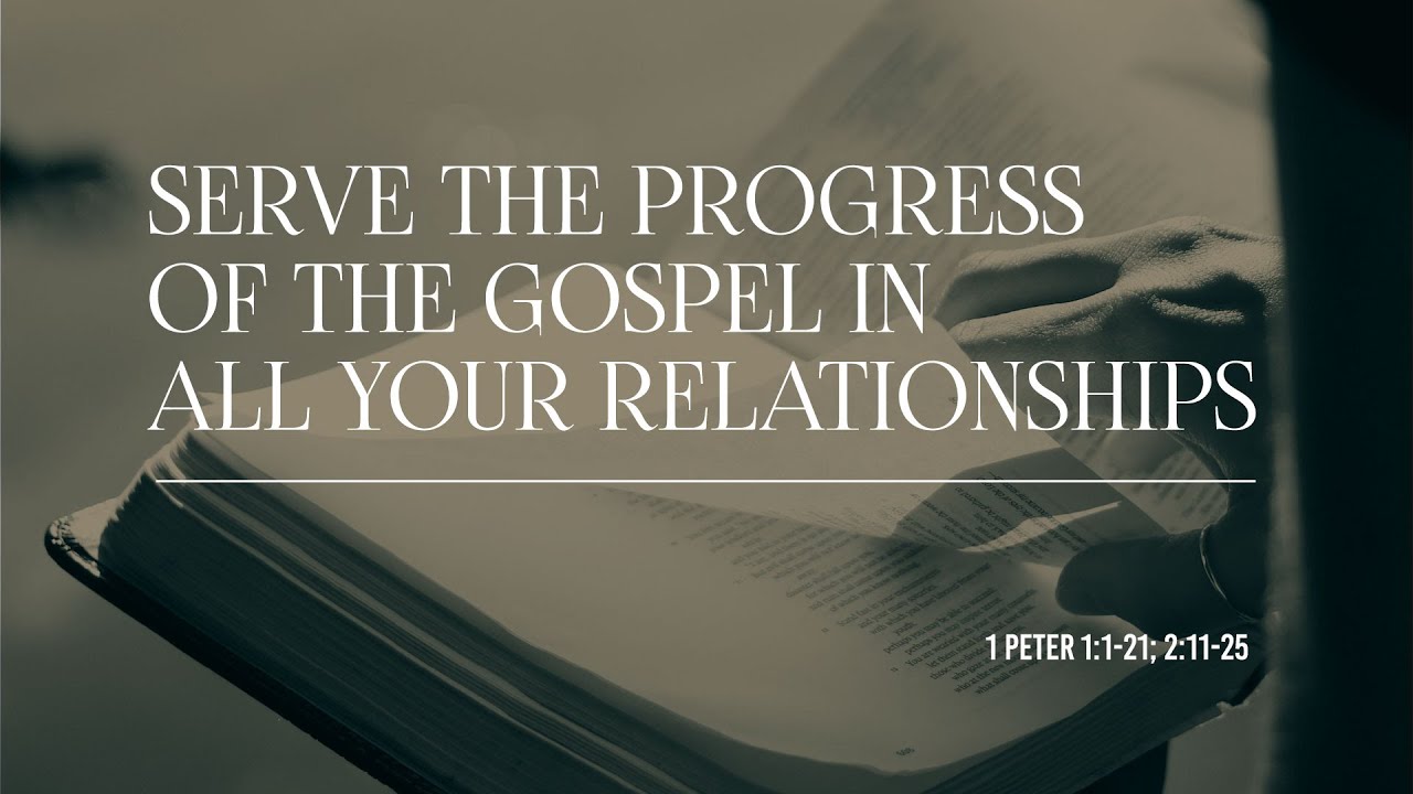 1 Peter 1:1-21, 2:11-25 | Serve the Progress of the Gospel in all Your Relationships.