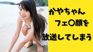 かやちゃんフェ〇顔を放送してしまう事件を起こしていた