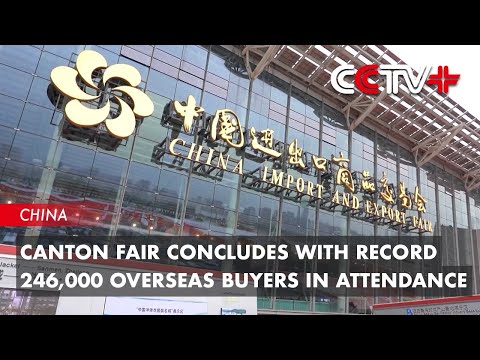 Canton Fair Concludes with Record 246,000 Overseas Buyers in Attendance