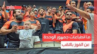 ما انطباعات جمهور الوحدة عن الفوز باللقب