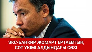 ЭКС-БАНКИР ЖОМАРТ ЕРТАЕВТЫҢ СОТ ҮКІМІ АЛДЫНДАҒЫ СӨЗІ