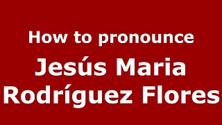 How to pronounce Jes&uacute;s Maria Rodr&iacute;guez Flores