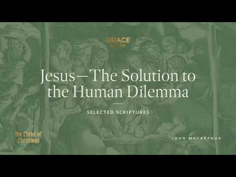Jesus—The Solution to the Human Dilemma (Selected Scriptures) John MacArthur