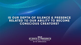 Q: Is our depth of Silence & Presence related to our ability to become Conscious Creators?