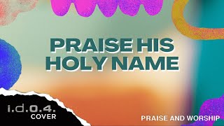 PRAISE HIS HOLY NAME - I.D.O.4. (Cover) Praise and Worship with Lyrics