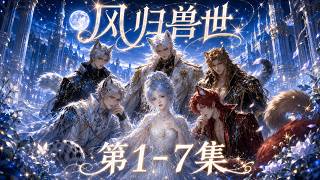 《風歸獸世》1–7集一次看｜她誤入獸世，竟被一群高顏值獸族男子包圍！