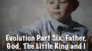 Evolution Part Six: Father, God, The Little King and I