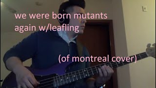 we were born mutants again w/leafling (of montreal cover)