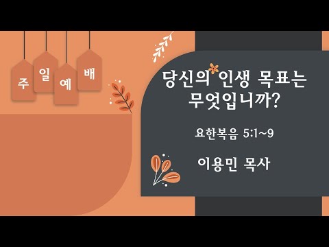 당신의 인생 목표는 무엇입니까 요한복음 5:1~9 이용민 목사 20220807pm