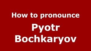 How to pronounce Pyotr Bochkaryov