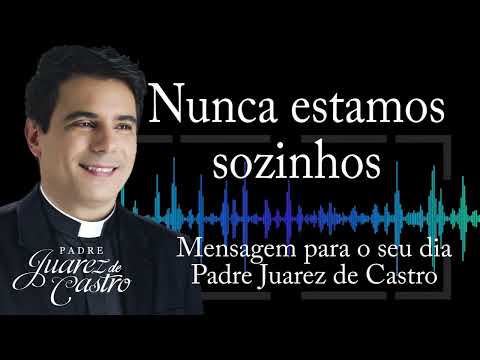 MENSAGEM - Nunca estamos sozinhos - Padre Juarez de Castro