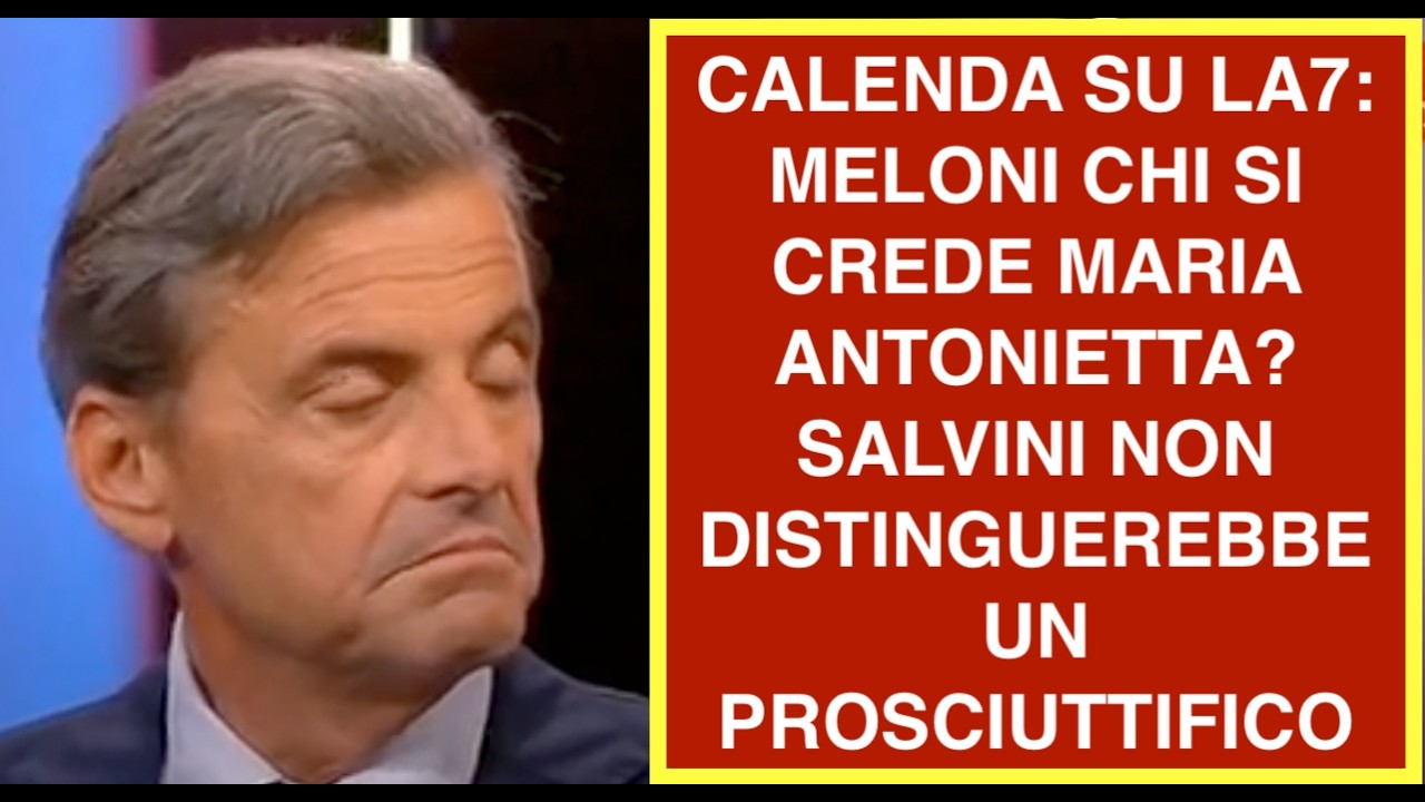 CALENDA SU LA7: MELONI CHI SI CREDE MARIA ANTONIETTA? SALVINI NON DISTINGUEREBBE UN PROSCIUTTIFICO