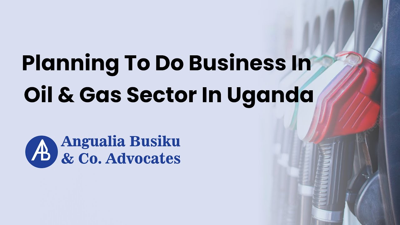Planning To Do Business in Oil & Gas sector in Uganda - Angualia Busiku & Co. Advocates