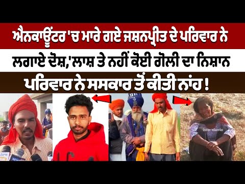 Encounter 'ਚ ਮਾਰੇ ਗਏ Jashanpreet ਦੇ ਪਰਿਵਾਰ ਨੇ ਲਗਾਏ ਦੋਸ਼ 'ਲਾ+ਸ਼ ਤੇ ਨਹੀਂ ਕੋਈ ਗੋਲੀ ਦਾ ਨਿਸ਼ਾਨ',