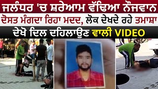 ਜਲੰਧਰ 'ਚ ਸ਼ਰੇਆਮ ਵੱਢਿਆ ਨੌਜਵਾਨ ਦੋਸਤ ਮੰਗਦਾ ਰਿਹਾ ਮਦਦ, ਲੋਕ ਦੇਖਦੇ ਰਹੇ ਤਮਾਸ਼ਾ ਦੇਖੋ ਦਿਲ ਦਹਿਲਾਉਣ ਵਾਲੀ Video video