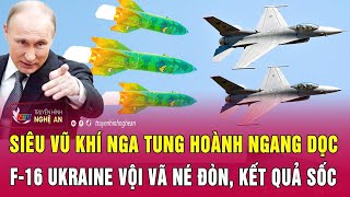 Điểm nóng thế giới: Siêu vũ khí Nga tung hoành ngang dọc, F-16 Ukraine vội vã né đòn,kết quả sốc