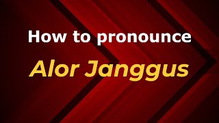 How to pronounce Alor Janggus