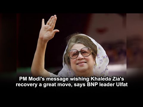PM Modi's message wishing Khaleda Zia's recovery a great move, says BNP leader Ulfat