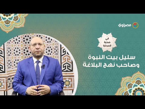 في صحبة الصحابة علي بن أبي طالب.. سليل بيت النبوة وصاحب نهج البلاغة