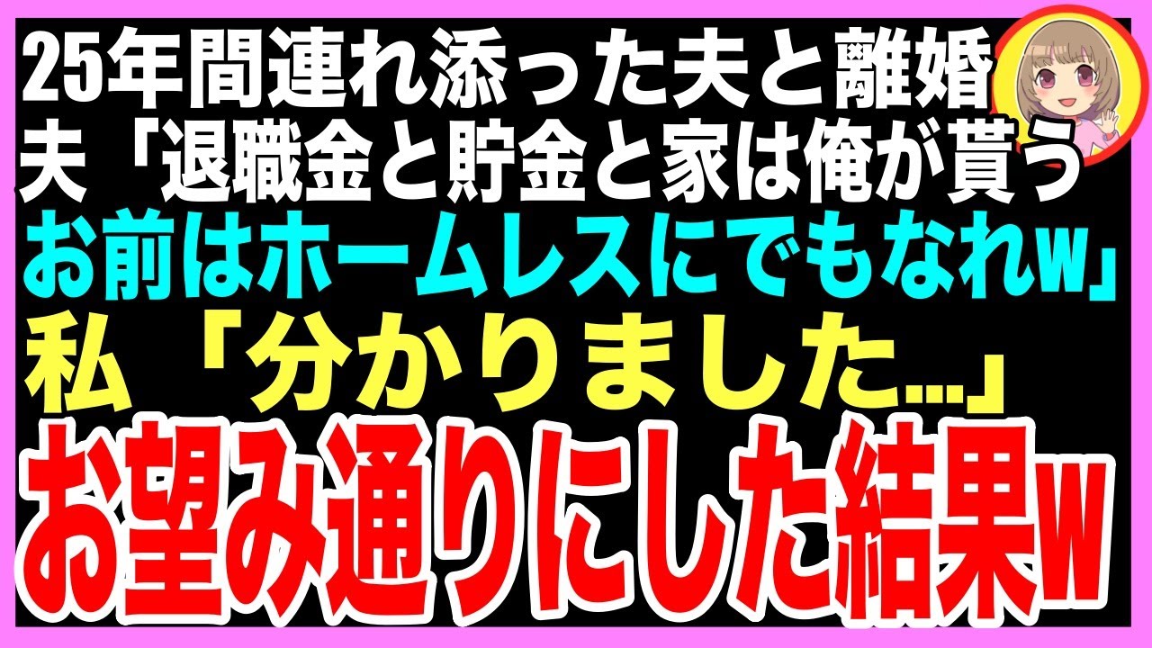 【スカッと】25年間連れ添った夫と離婚。夫「自宅と貯金は俺が貰う、お前はホームレスにでもなれw」私「わかりました…」お望み通りにした結果（朗読）