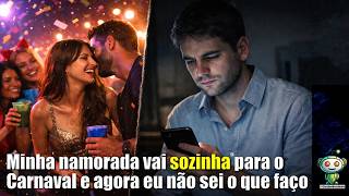 Minha namorada vai sozinha para o carnaval e agora eu não sei o que faço.