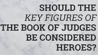 Should the Key Figures of the Book of Judges Be Considered Heroes?