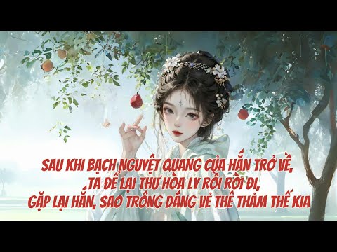 [FULL] SAU KHI ÁNH TRĂNG SÁNG CỦA HẮN TRỞ VỀ, TA RỜI ĐI, GẶP LẠI HẮN, SAO HẮN LẠI THÊ THẢM THẾ KIA