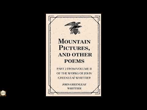 Mountain Pictures, and other poems : Part 2 From Volume II of The Works of John Gre by John Greenleaf Whittier — free full audiobook