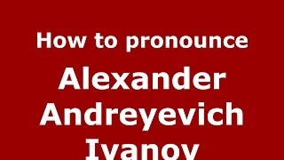 How to pronounce Alexander Andreyevich Ivanov