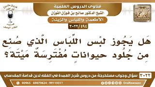 [494 -3022] هل يجوز لبس اللباس الذي صنع من جلود حيواناتٍ مفترسة ميتة؟ - الشيخ صالح الفوزان image