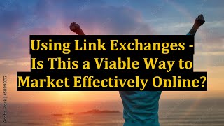 Using Link Exchanges - Is This a Viable Way to Market Effectively Online?
