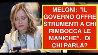 MELONI: "IL GOVERNO OFFRE STRUMENTI A CHI RIMBOCCA LE MANICHE".  DI CHI PARLA?
